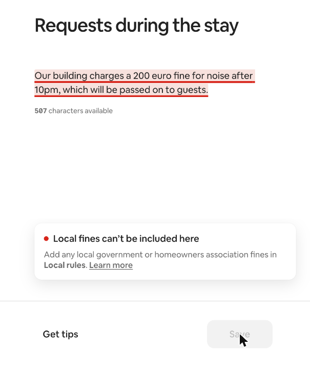 Airbnb's new house rules policy: what hosts can and can't ask guests to do from November 20 4 Airbnb Listing editor screenshot: the request “Our building charges a 200 euro fine for noise after 10pm, which will be passed on to guests” is underlined in red, with the warning “Local fines can’t be included here” pointing to Local rules, and the Save button disabled.